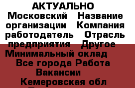 АКТУАЛЬНО. Московский › Название организации ­ Компания-работодатель › Отрасль предприятия ­ Другое › Минимальный оклад ­ 1 - Все города Работа » Вакансии   . Кемеровская обл.,Прокопьевск г.